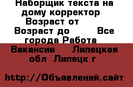 Наборщик текста на дому,корректор › Возраст от ­ 18 › Возраст до ­ 40 - Все города Работа » Вакансии   . Липецкая обл.,Липецк г.